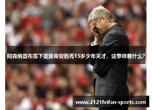 阿森纳宣布签下圣埃蒂安新秀15岁少年天才，这意味着什么？
